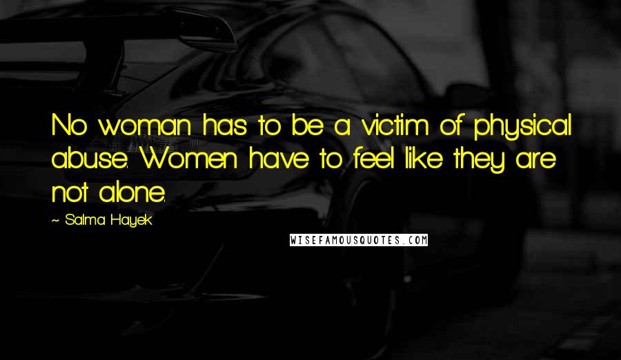 Salma Hayek Quotes: No woman has to be a victim of physical abuse. Women have to feel like they are not alone.