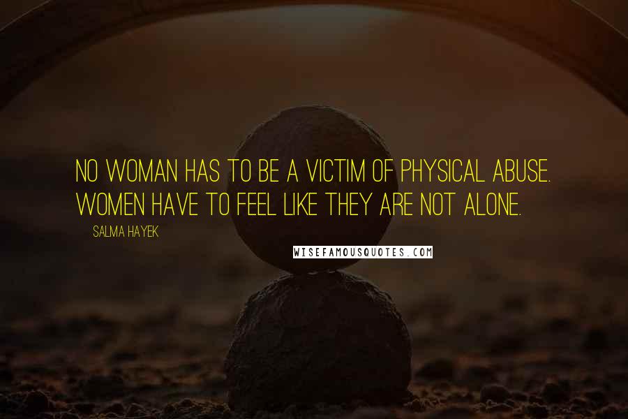 Salma Hayek Quotes: No woman has to be a victim of physical abuse. Women have to feel like they are not alone.
