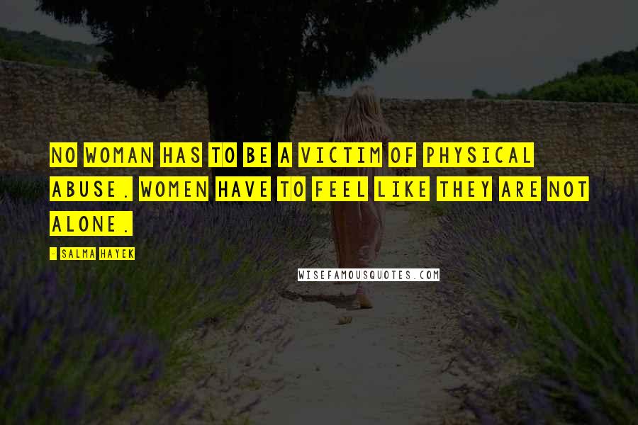 Salma Hayek Quotes: No woman has to be a victim of physical abuse. Women have to feel like they are not alone.