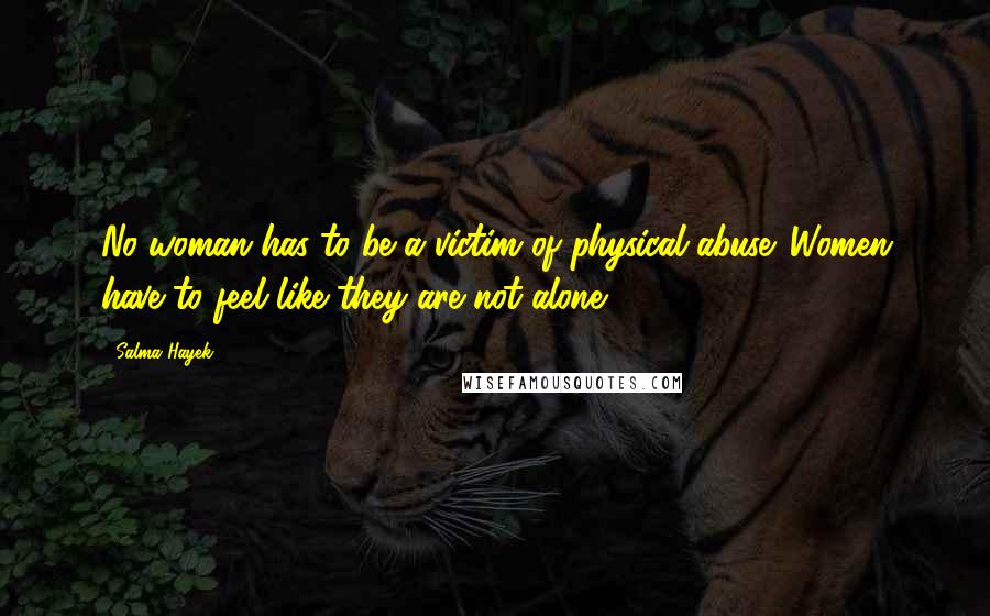 Salma Hayek Quotes: No woman has to be a victim of physical abuse. Women have to feel like they are not alone.