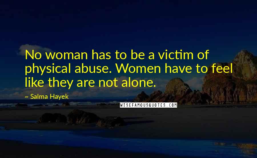 Salma Hayek Quotes: No woman has to be a victim of physical abuse. Women have to feel like they are not alone.
