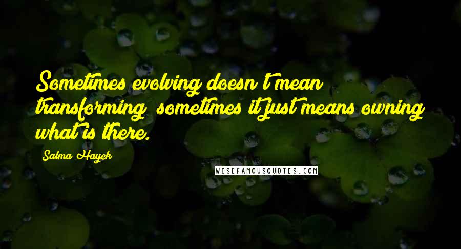 Salma Hayek Quotes: Sometimes evolving doesn't mean transforming; sometimes it just means owning what is there.