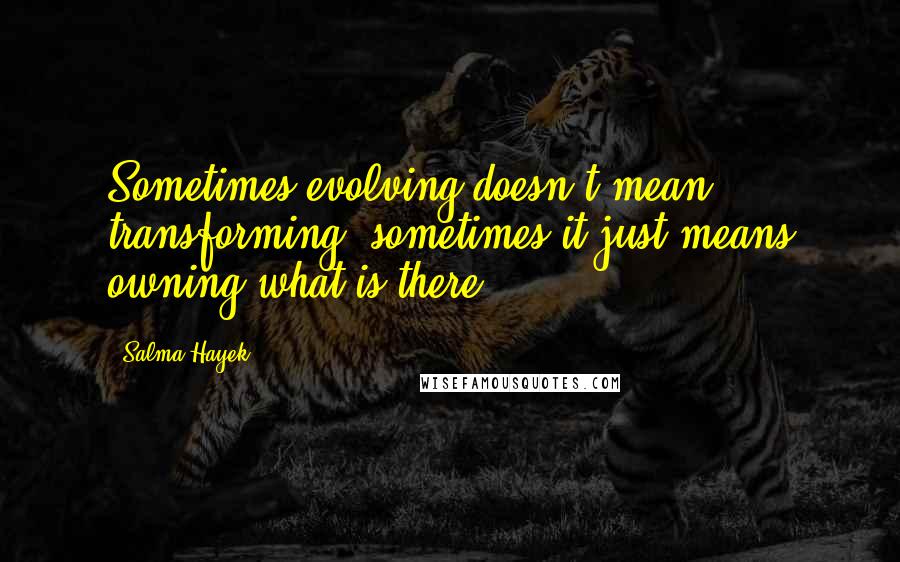 Salma Hayek Quotes: Sometimes evolving doesn't mean transforming; sometimes it just means owning what is there.