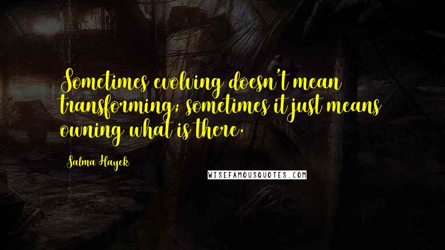 Salma Hayek Quotes: Sometimes evolving doesn't mean transforming; sometimes it just means owning what is there.