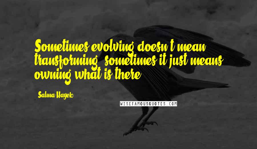 Salma Hayek Quotes: Sometimes evolving doesn't mean transforming; sometimes it just means owning what is there.