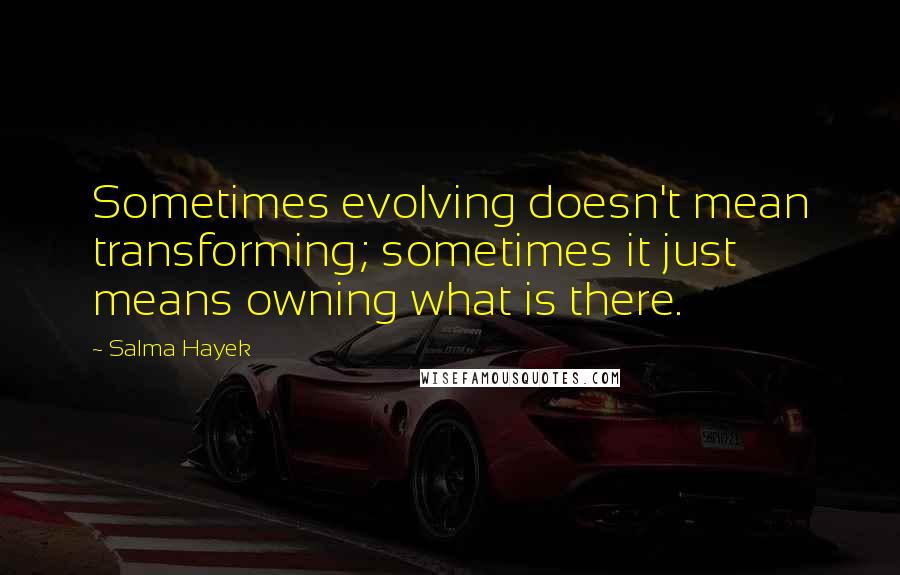 Salma Hayek Quotes: Sometimes evolving doesn't mean transforming; sometimes it just means owning what is there.