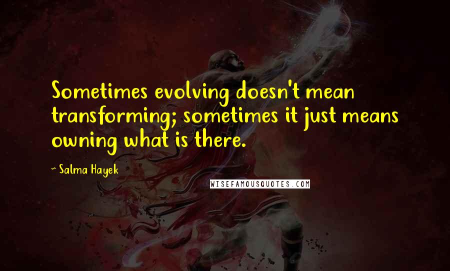 Salma Hayek Quotes: Sometimes evolving doesn't mean transforming; sometimes it just means owning what is there.