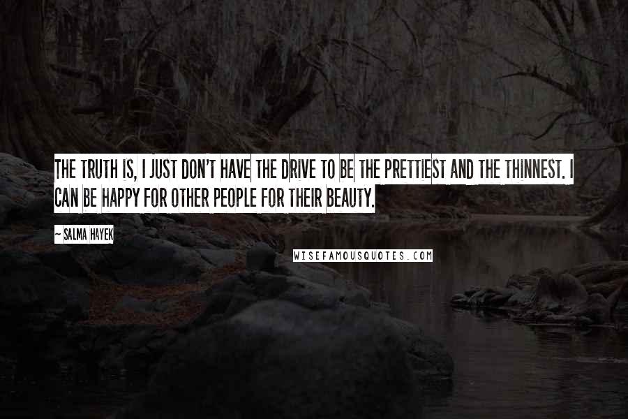 Salma Hayek Quotes: The truth is, I just don't have the drive to be the prettiest and the thinnest. I can be happy for other people for their beauty.