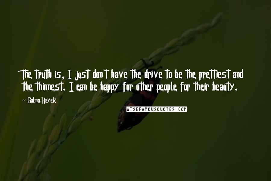 Salma Hayek Quotes: The truth is, I just don't have the drive to be the prettiest and the thinnest. I can be happy for other people for their beauty.