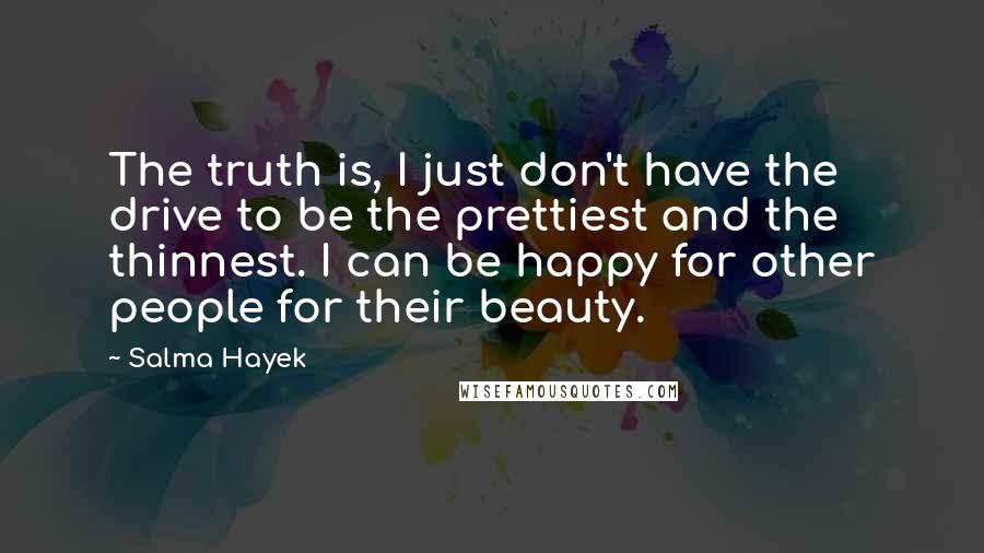 Salma Hayek Quotes: The truth is, I just don't have the drive to be the prettiest and the thinnest. I can be happy for other people for their beauty.