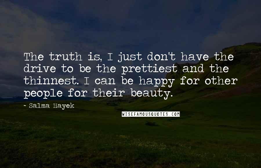 Salma Hayek Quotes: The truth is, I just don't have the drive to be the prettiest and the thinnest. I can be happy for other people for their beauty.