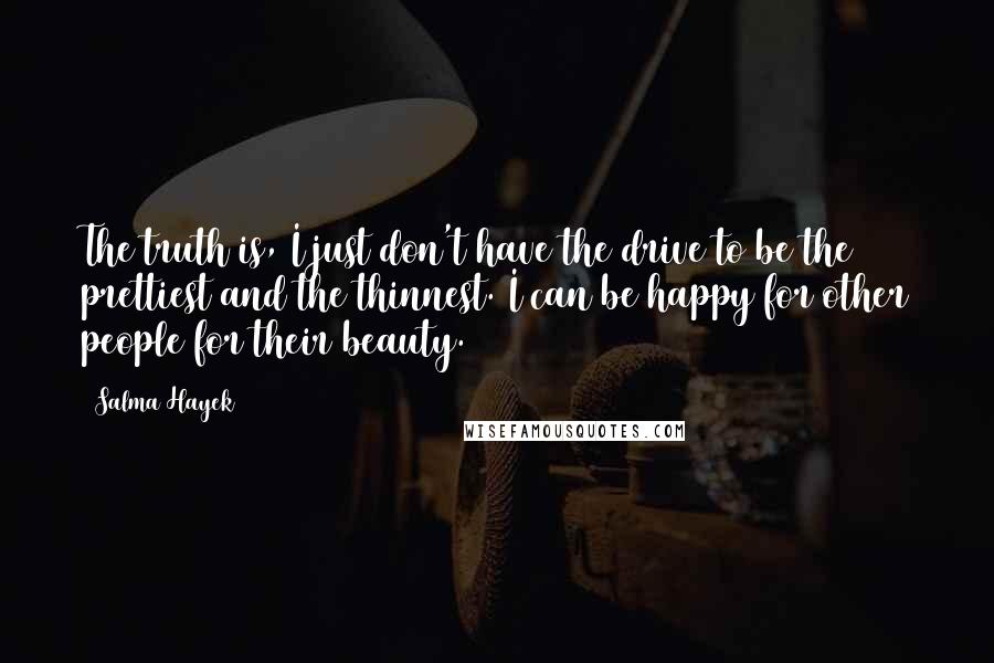 Salma Hayek Quotes: The truth is, I just don't have the drive to be the prettiest and the thinnest. I can be happy for other people for their beauty.