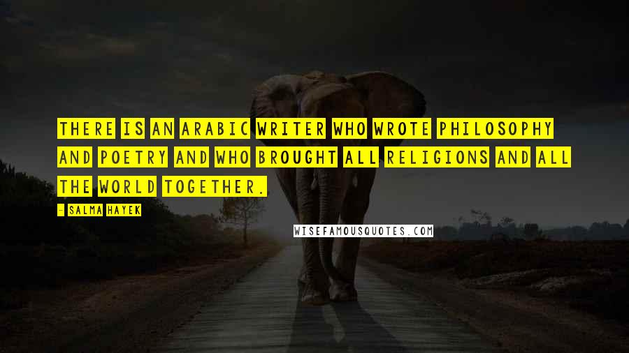 Salma Hayek Quotes: There is an Arabic writer who wrote philosophy and poetry and who brought all religions and all the world together.