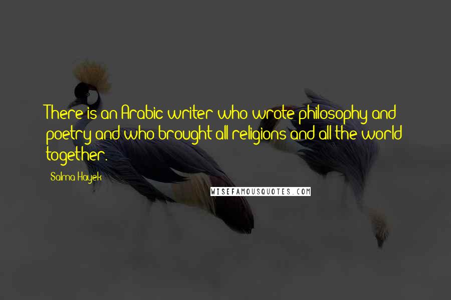 Salma Hayek Quotes: There is an Arabic writer who wrote philosophy and poetry and who brought all religions and all the world together.