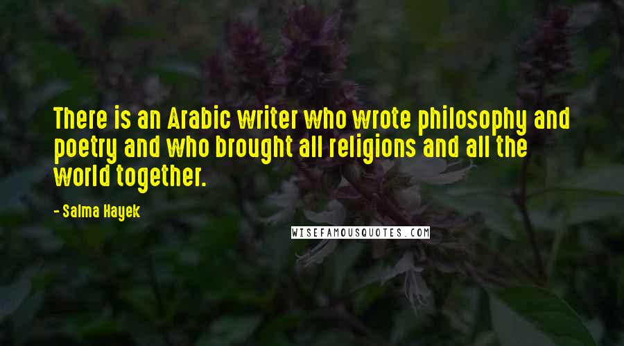 Salma Hayek Quotes: There is an Arabic writer who wrote philosophy and poetry and who brought all religions and all the world together.