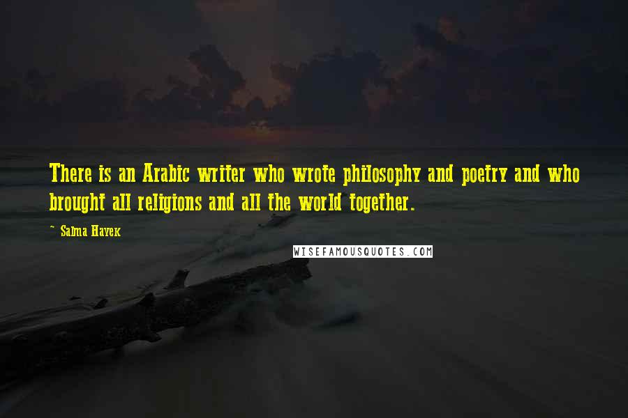 Salma Hayek Quotes: There is an Arabic writer who wrote philosophy and poetry and who brought all religions and all the world together.