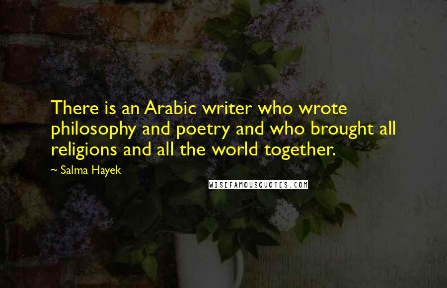 Salma Hayek Quotes: There is an Arabic writer who wrote philosophy and poetry and who brought all religions and all the world together.