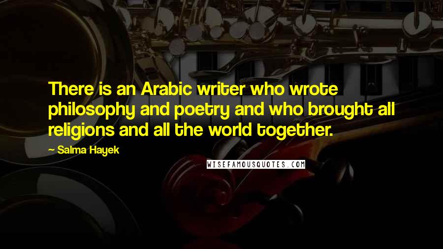 Salma Hayek Quotes: There is an Arabic writer who wrote philosophy and poetry and who brought all religions and all the world together.