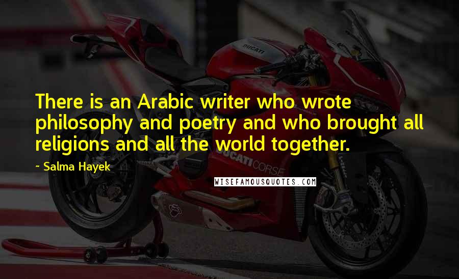 Salma Hayek Quotes: There is an Arabic writer who wrote philosophy and poetry and who brought all religions and all the world together.
