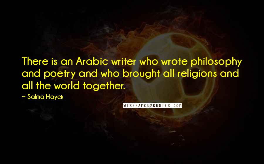 Salma Hayek Quotes: There is an Arabic writer who wrote philosophy and poetry and who brought all religions and all the world together.