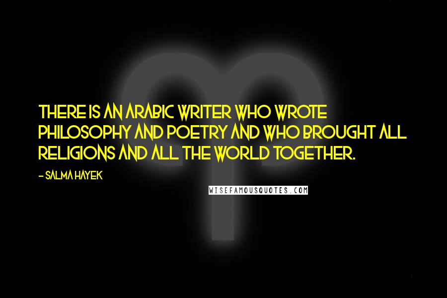 Salma Hayek Quotes: There is an Arabic writer who wrote philosophy and poetry and who brought all religions and all the world together.