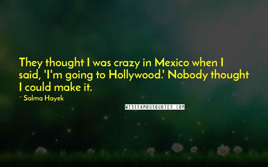 Salma Hayek Quotes: They thought I was crazy in Mexico when I said, 'I'm going to Hollywood.' Nobody thought I could make it.