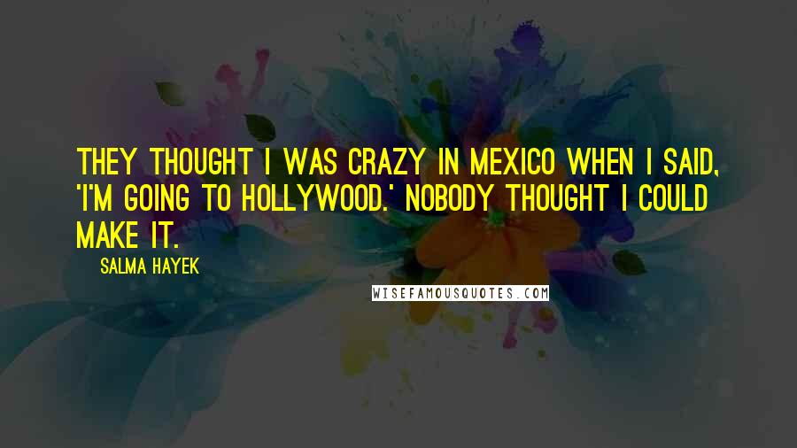 Salma Hayek Quotes: They thought I was crazy in Mexico when I said, 'I'm going to Hollywood.' Nobody thought I could make it.