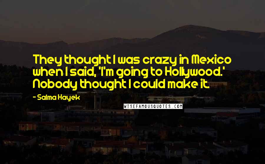 Salma Hayek Quotes: They thought I was crazy in Mexico when I said, 'I'm going to Hollywood.' Nobody thought I could make it.