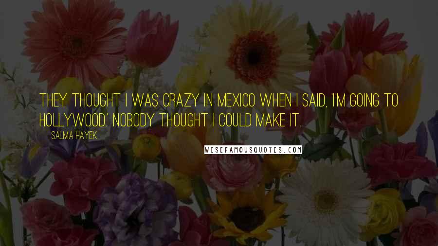 Salma Hayek Quotes: They thought I was crazy in Mexico when I said, 'I'm going to Hollywood.' Nobody thought I could make it.