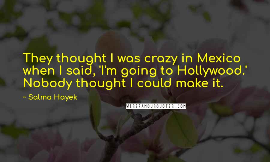 Salma Hayek Quotes: They thought I was crazy in Mexico when I said, 'I'm going to Hollywood.' Nobody thought I could make it.