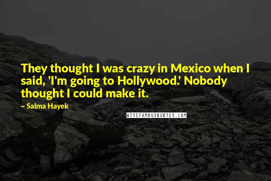 Salma Hayek Quotes: They thought I was crazy in Mexico when I said, 'I'm going to Hollywood.' Nobody thought I could make it.