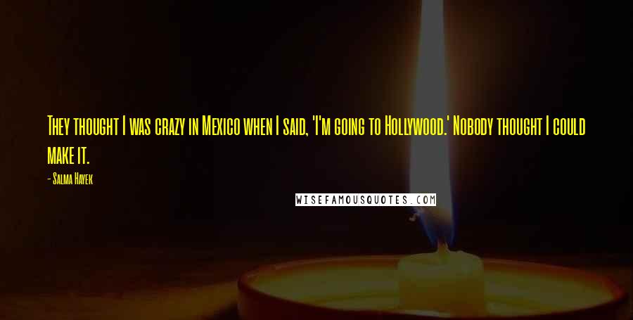 Salma Hayek Quotes: They thought I was crazy in Mexico when I said, 'I'm going to Hollywood.' Nobody thought I could make it.