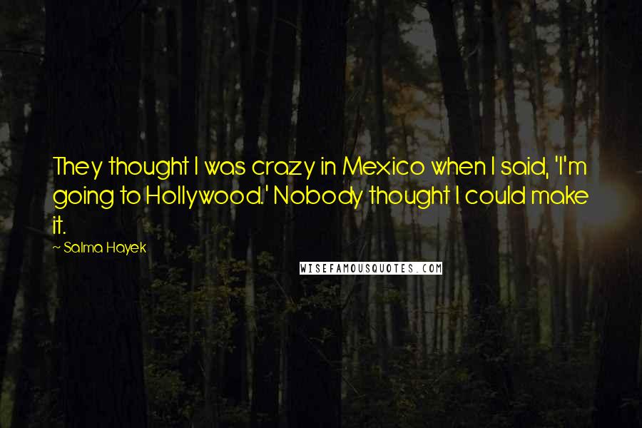 Salma Hayek Quotes: They thought I was crazy in Mexico when I said, 'I'm going to Hollywood.' Nobody thought I could make it.