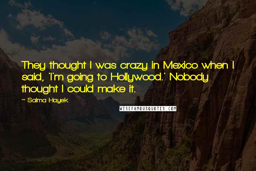 Salma Hayek Quotes: They thought I was crazy in Mexico when I said, 'I'm going to Hollywood.' Nobody thought I could make it.