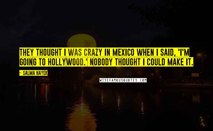 Salma Hayek Quotes: They thought I was crazy in Mexico when I said, 'I'm going to Hollywood.' Nobody thought I could make it.