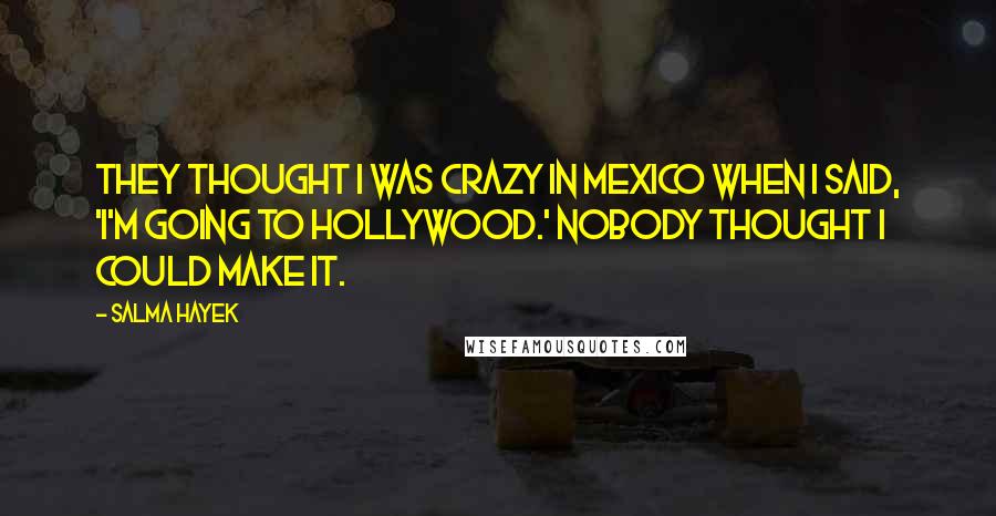 Salma Hayek Quotes: They thought I was crazy in Mexico when I said, 'I'm going to Hollywood.' Nobody thought I could make it.