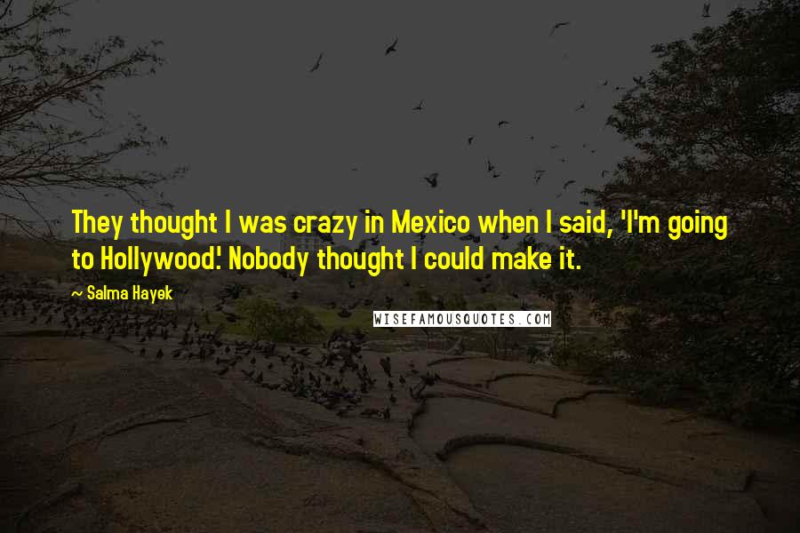 Salma Hayek Quotes: They thought I was crazy in Mexico when I said, 'I'm going to Hollywood.' Nobody thought I could make it.
