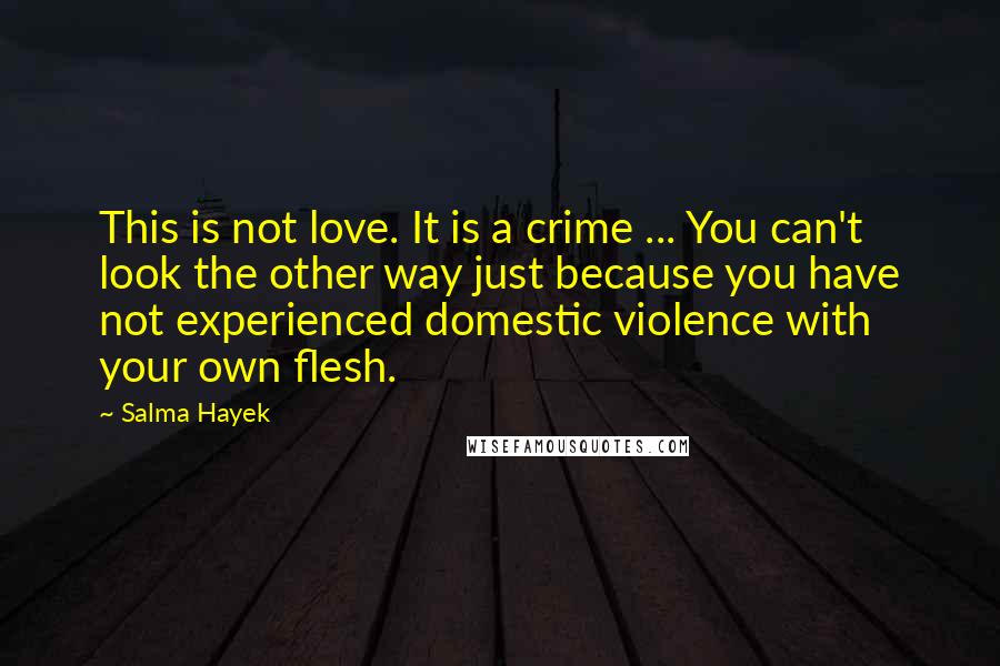 Salma Hayek Quotes: This is not love. It is a crime ... You can't look the other way just because you have not experienced domestic violence with your own flesh.