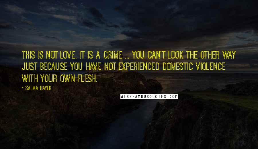 Salma Hayek Quotes: This is not love. It is a crime ... You can't look the other way just because you have not experienced domestic violence with your own flesh.