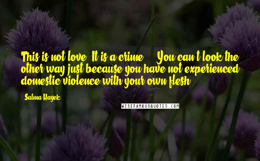 Salma Hayek Quotes: This is not love. It is a crime ... You can't look the other way just because you have not experienced domestic violence with your own flesh.