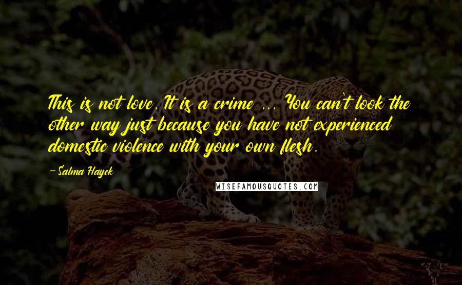 Salma Hayek Quotes: This is not love. It is a crime ... You can't look the other way just because you have not experienced domestic violence with your own flesh.