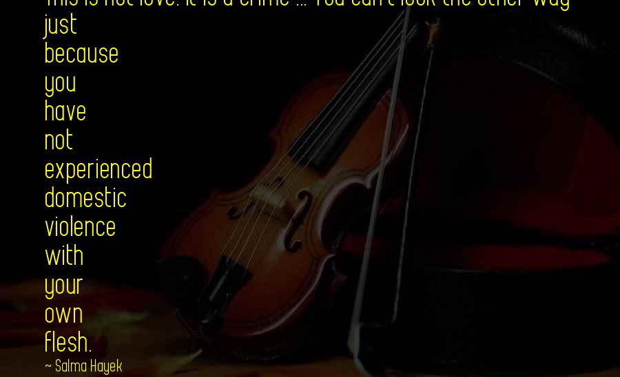 Salma Hayek Quotes: This is not love. It is a crime ... You can't look the other way just because you have not experienced domestic violence with your own flesh.