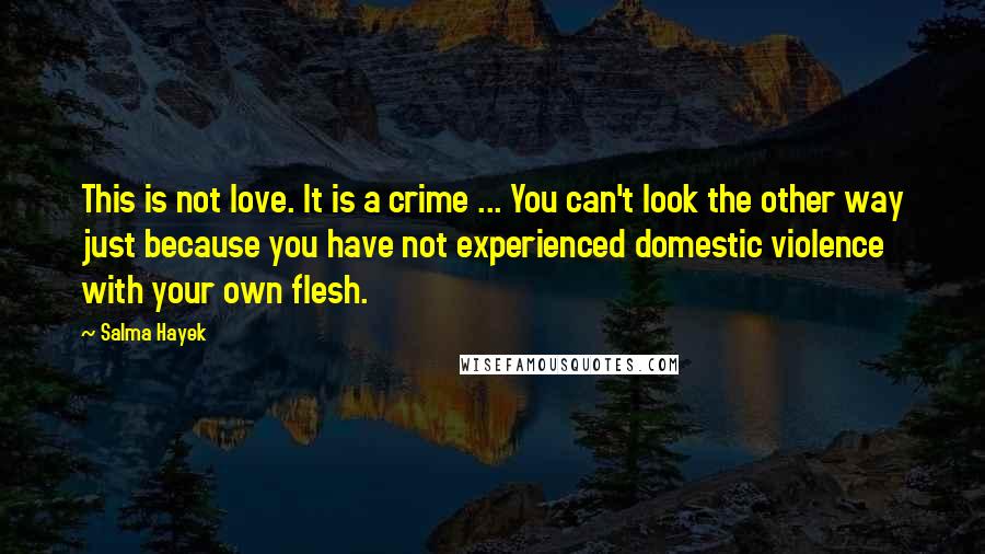 Salma Hayek Quotes: This is not love. It is a crime ... You can't look the other way just because you have not experienced domestic violence with your own flesh.