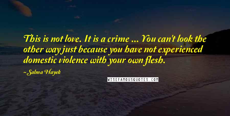 Salma Hayek Quotes: This is not love. It is a crime ... You can't look the other way just because you have not experienced domestic violence with your own flesh.