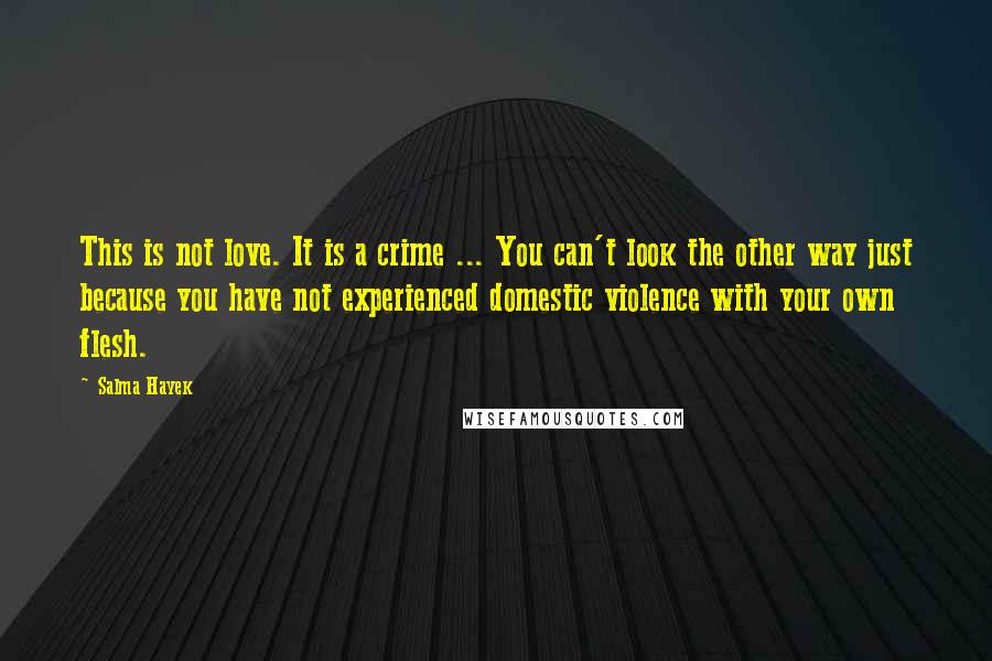 Salma Hayek Quotes: This is not love. It is a crime ... You can't look the other way just because you have not experienced domestic violence with your own flesh.