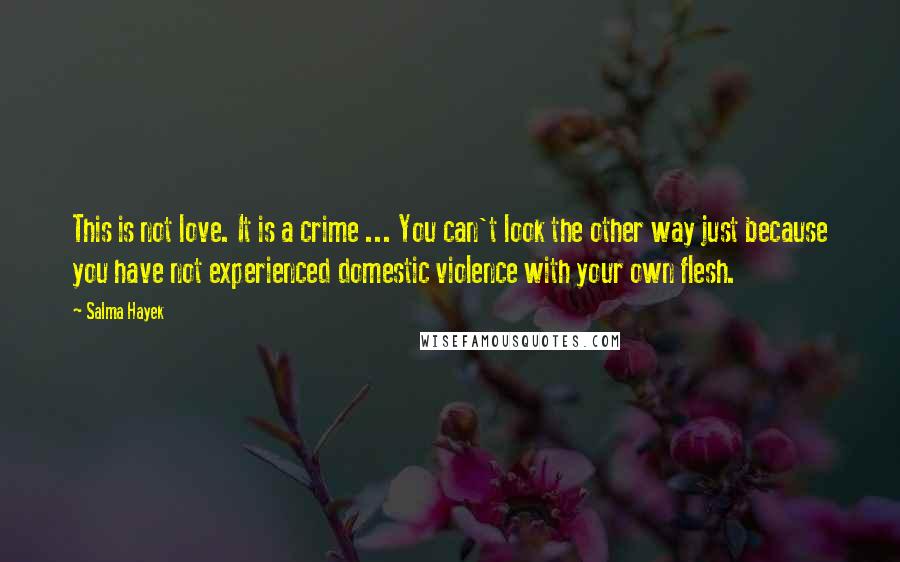 Salma Hayek Quotes: This is not love. It is a crime ... You can't look the other way just because you have not experienced domestic violence with your own flesh.