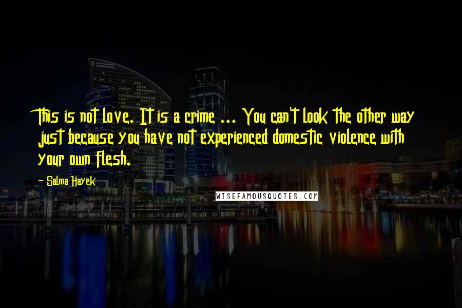 Salma Hayek Quotes: This is not love. It is a crime ... You can't look the other way just because you have not experienced domestic violence with your own flesh.