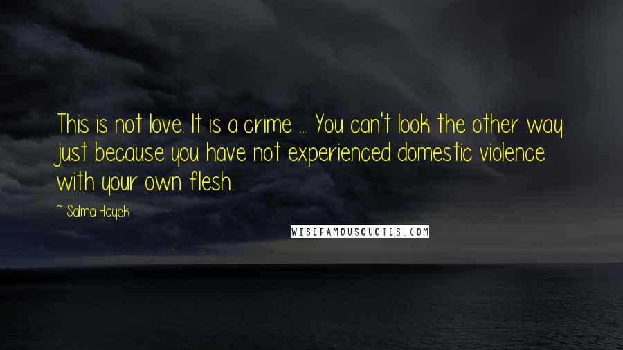 Salma Hayek Quotes: This is not love. It is a crime ... You can't look the other way just because you have not experienced domestic violence with your own flesh.