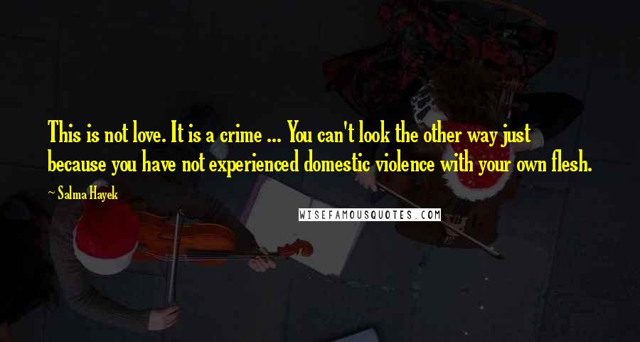 Salma Hayek Quotes: This is not love. It is a crime ... You can't look the other way just because you have not experienced domestic violence with your own flesh.