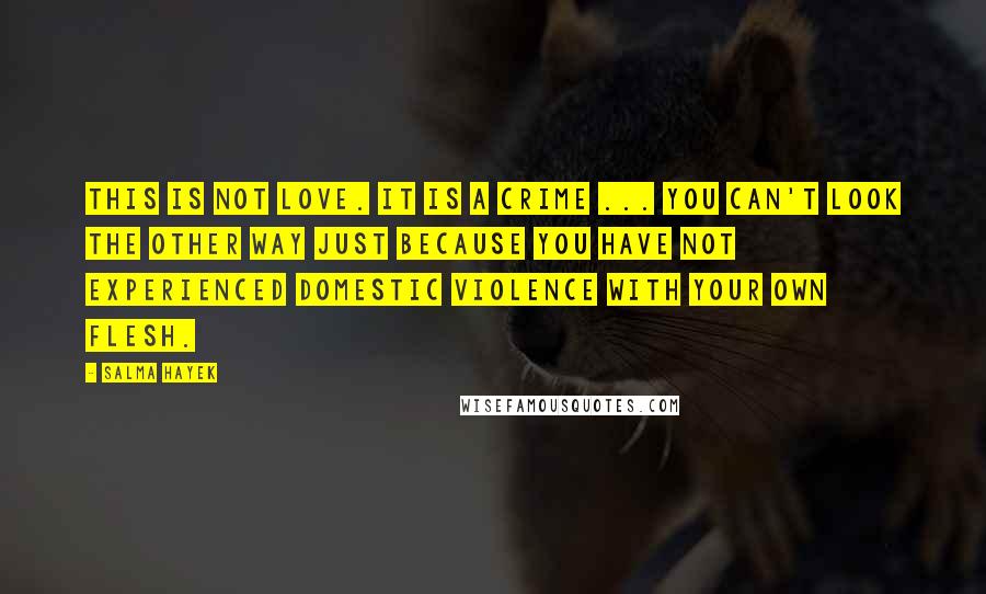 Salma Hayek Quotes: This is not love. It is a crime ... You can't look the other way just because you have not experienced domestic violence with your own flesh.